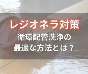 レジオネラ対策記事_循環配管洗浄の最適な方法