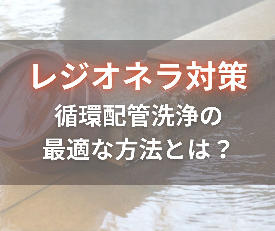 レジオネラ対策記事_循環配管洗浄の最適な方法