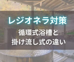 循環式浴槽とかけ流し式の違い_レジオネラ対策